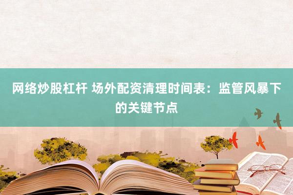 网络炒股杠杆 场外配资清理时间表：监管风暴下的关键节点