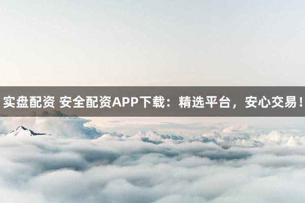 实盘配资 安全配资APP下载：精选平台，安心交易！