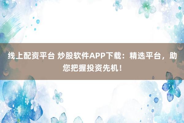 线上配资平台 炒股软件APP下载：精选平台，助您把握投资先机！