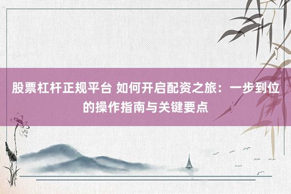 股票杠杆正规平台 如何开启配资之旅：一步到位的操作指南与关键要点