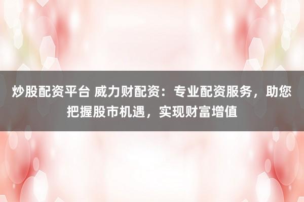 炒股配资平台 威力财配资：专业配资服务，助您把握股市机遇，实现财富增值