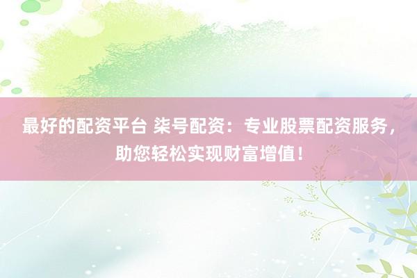 最好的配资平台 柒号配资：专业股票配资服务，助您轻松实现财富增值！