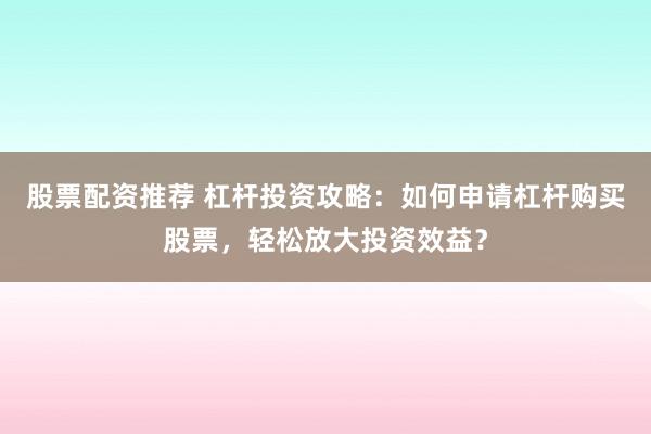 股票配资推荐 杠杆投资攻略：如何申请杠杆购买股票，轻松放大投资效益？