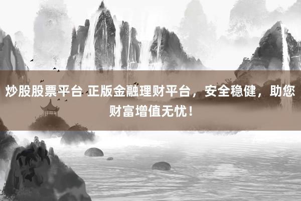 炒股股票平台 正版金融理财平台，安全稳健，助您财富增值无忧！