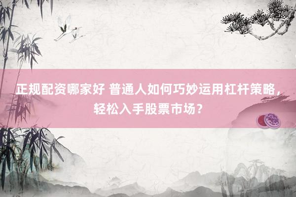 正规配资哪家好 普通人如何巧妙运用杠杆策略，轻松入手股票市场？