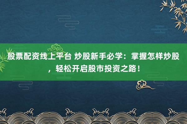 股票配资线上平台 炒股新手必学：掌握怎样炒股，轻松开启股市投资之路！