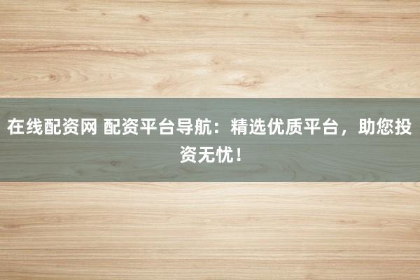 在线配资网 配资平台导航：精选优质平台，助您投资无忧！