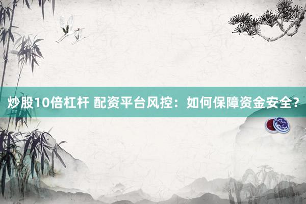 炒股10倍杠杆 配资平台风控：如何保障资金安全？