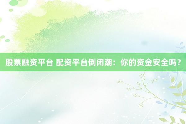 股票融资平台 配资平台倒闭潮：你的资金安全吗？
