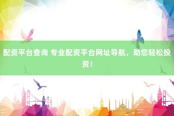 配资平台查询 专业配资平台网址导航，助您轻松投资！