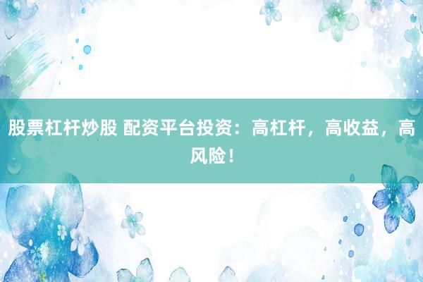 股票杠杆炒股 配资平台投资：高杠杆，高收益，高风险！