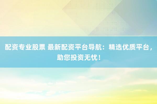 配资专业股票 最新配资平台导航：精选优质平台，助您投资无忧！