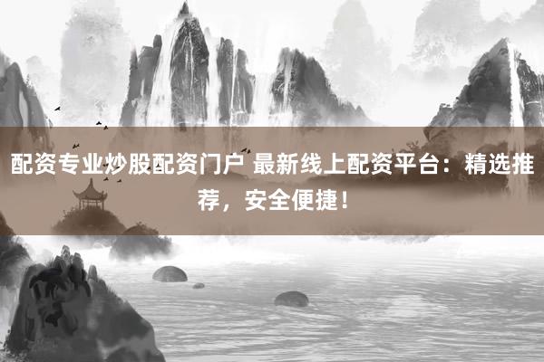 配资专业炒股配资门户 最新线上配资平台：精选推荐，安全便捷！