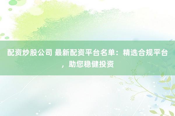 配资炒股公司 最新配资平台名单：精选合规平台，助您稳健投资