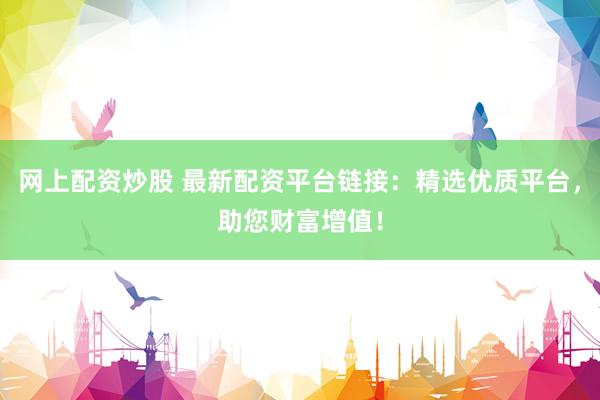 网上配资炒股 最新配资平台链接：精选优质平台，助您财富增值！