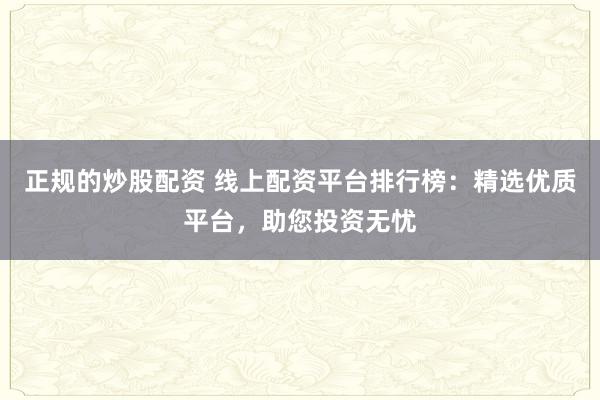 正规的炒股配资 线上配资平台排行榜：精选优质平台，助您投资无忧