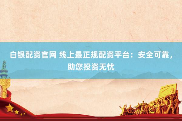 白银配资官网 线上最正规配资平台：安全可靠，助您投资无忧
