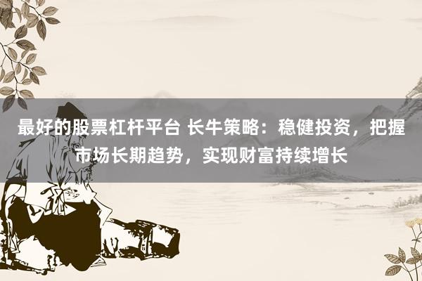 最好的股票杠杆平台 长牛策略：稳健投资，把握市场长期趋势，实现财富持续增长