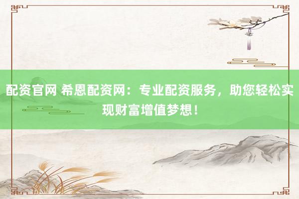 配资官网 希恩配资网：专业配资服务，助您轻松实现财富增值梦想！