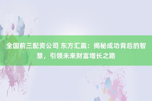 全国前三配资公司 东方汇赢：揭秘成功背后的智慧，引领未来财富增长之路