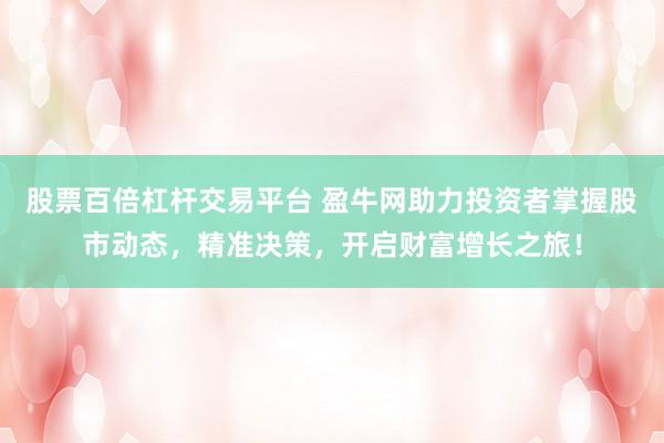 股票百倍杠杆交易平台 盈牛网助力投资者掌握股市动态，精准决策，开启财富增长之旅！