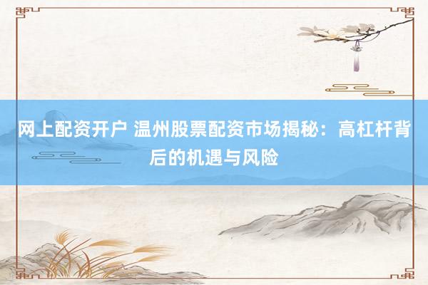网上配资开户 温州股票配资市场揭秘：高杠杆背后的机遇与风险