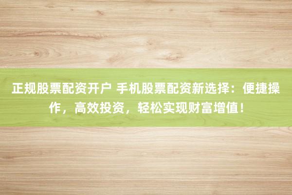 正规股票配资开户 手机股票配资新选择：便捷操作，高效投资，轻松实现财富增值！