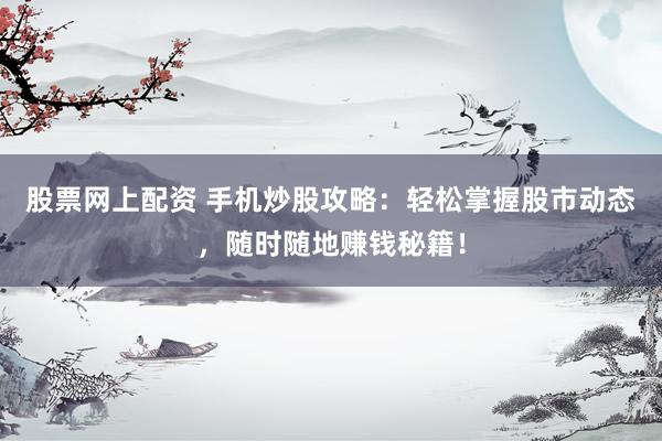 股票网上配资 手机炒股攻略：轻松掌握股市动态，随时随地赚钱秘籍！