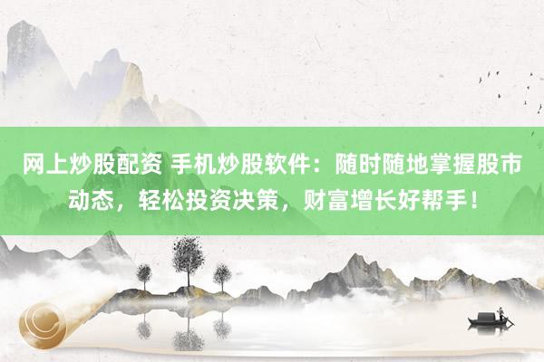 网上炒股配资 手机炒股软件：随时随地掌握股市动态，轻松投资决策，财富增长好帮手！