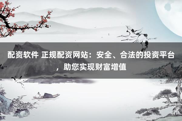 配资软件 正规配资网站：安全、合法的投资平台，助您实现财富增值