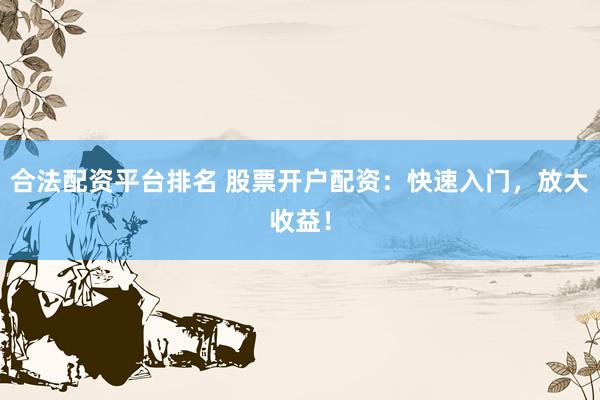 合法配资平台排名 股票开户配资：快速入门，放大收益！