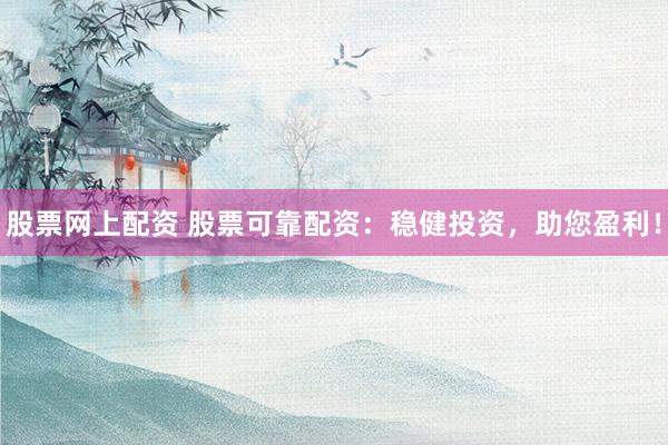 股票网上配资 股票可靠配资：稳健投资，助您盈利！