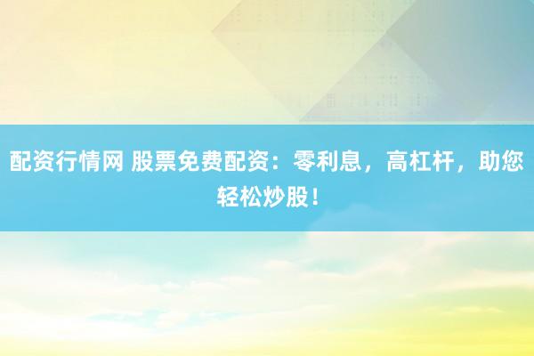 配资行情网 股票免费配资：零利息，高杠杆，助您轻松炒股！