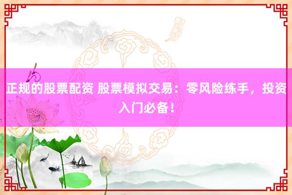 正规的股票配资 股票模拟交易：零风险练手，投资入门必备！