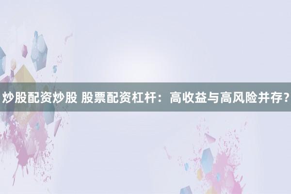 炒股配资炒股 股票配资杠杆：高收益与高风险并存？