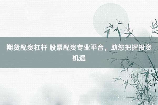 期货配资杠杆 股票配资专业平台，助您把握投资机遇
