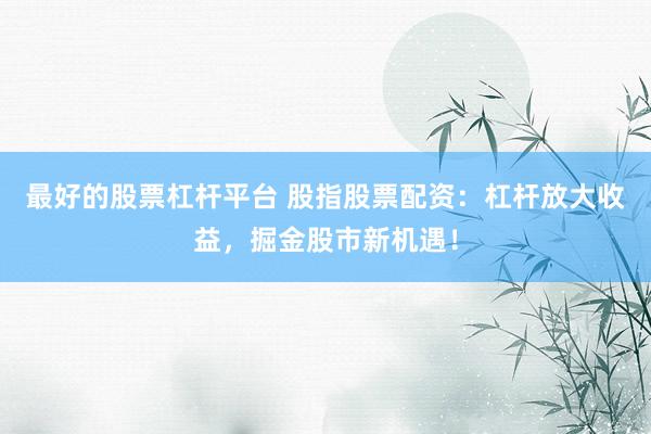最好的股票杠杆平台 股指股票配资：杠杆放大收益，掘金股市新机遇！