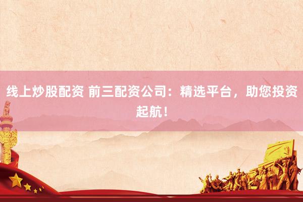 线上炒股配资 前三配资公司：精选平台，助您投资起航！