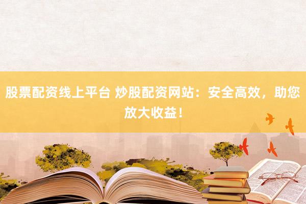 股票配资线上平台 炒股配资网站：安全高效，助您放大收益！