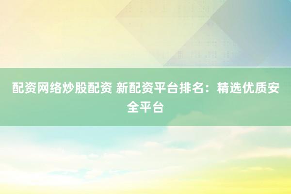 配资网络炒股配资 新配资平台排名：精选优质安全平台