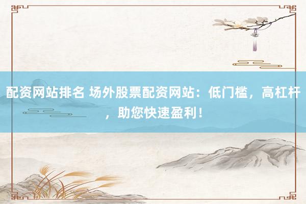 配资网站排名 场外股票配资网站：低门槛，高杠杆，助您快速盈利！