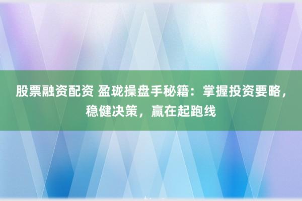 股票融资配资 盈珑操盘手秘籍：掌握投资要略，稳健决策，赢在起跑线
