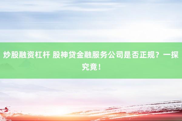 炒股融资杠杆 股神贷金融服务公司是否正规？一探究竟！