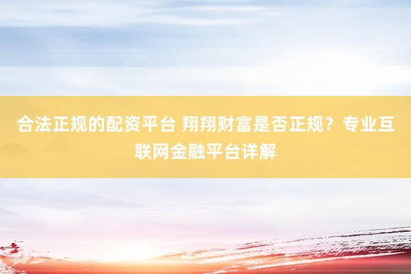 合法正规的配资平台 翔翔财富是否正规？专业互联网金融平台详解
