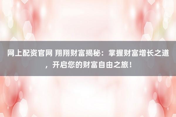 网上配资官网 翔翔财富揭秘：掌握财富增长之道，开启您的财富自由之旅！