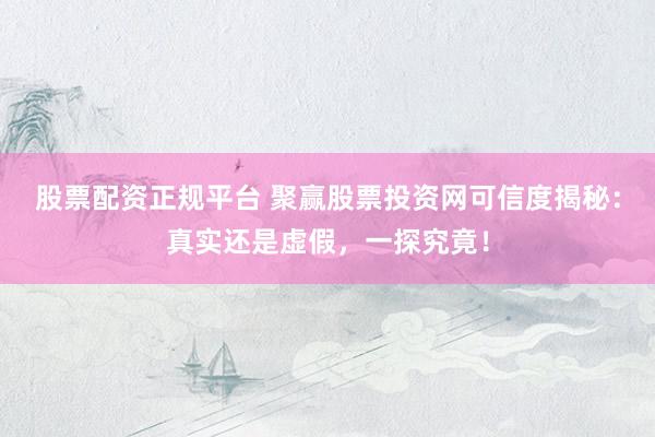 股票配资正规平台 聚赢股票投资网可信度揭秘：真实还是虚假，一探究竟！