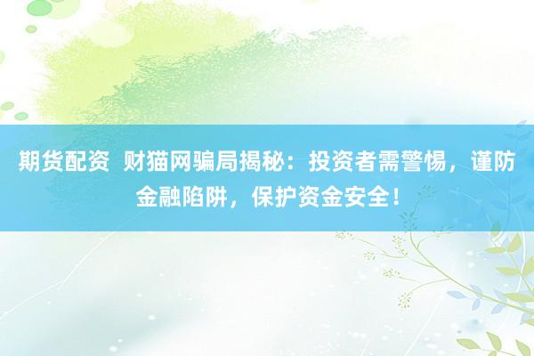 期货配资  财猫网骗局揭秘：投资者需警惕，谨防金融陷阱，保护资金安全！