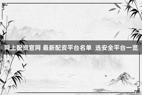 网上配资官网 最新配资平台名单  选安全平台一览
