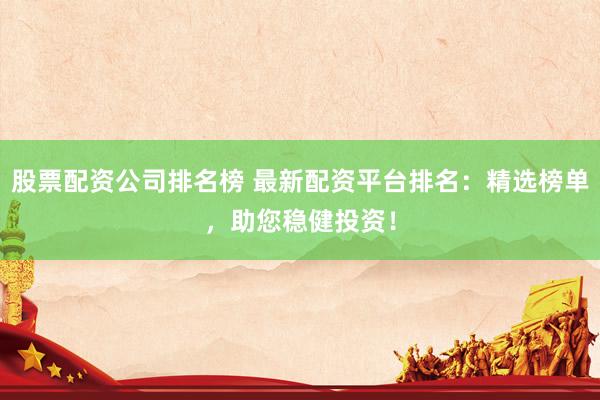 股票配资公司排名榜 最新配资平台排名：精选榜单，助您稳健投资！