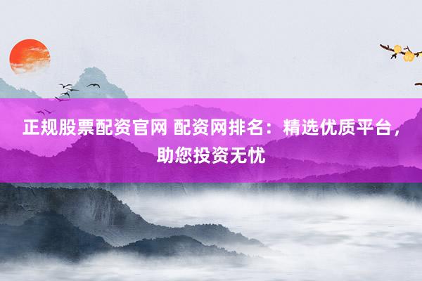 正规股票配资官网 配资网排名：精选优质平台，助您投资无忧